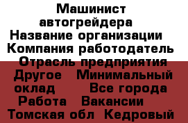 Машинист автогрейдера › Название организации ­ Компания-работодатель › Отрасль предприятия ­ Другое › Минимальный оклад ­ 1 - Все города Работа » Вакансии   . Томская обл.,Кедровый г.